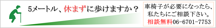 5メートル、休まずに歩けますか？車椅子が必要なら、私たちにご相談下さい。06-6701-7753